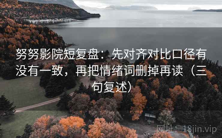 努努影院短复盘:先对齐对比口径有没有一致,再把情绪词删掉再读(三句复述) 努努影院短复盘:先对齐对比口径有没有一致,再把情绪词删掉再读(三句复述)