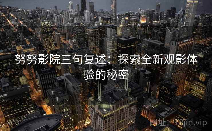 努努影院三句复述:探索全新观影体验的秘密 努努影院三句复述:探索全新观影体验的秘密