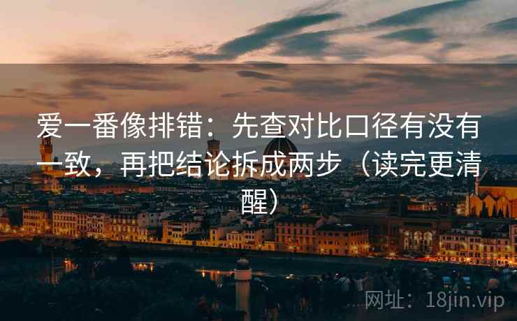 爱一番像排错:先查对比口径有没有一致,再把结论拆成两步(读完更清醒) 爱一番像排错:先查对比口径有没有一致,再把结论拆成两步(读完更清醒)