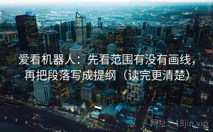 爱看机器人:先看范围有没有画线,再把段落写成提纲(读完更清楚) 爱看机器人:先看范围有没有画线,再把段落写成提纲(读完更清楚)