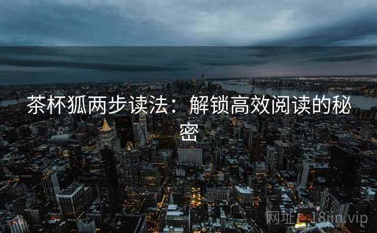 茶杯狐两步读法:解锁高效阅读的秘密 茶杯狐两步读法:解锁高效阅读的秘密