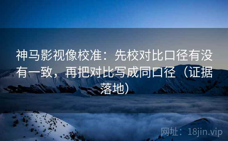 神马影视像校准:先校对比口径有没有一致,再把对比写成同口径(证据落地) 神马影视像校准:先校对比口径有没有一致,再把对比写成同口径(证据落地)