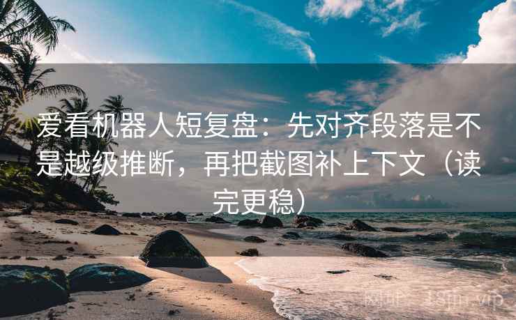爱看机器人短复盘:先对齐段落是不是越级推断,再把截图补上下文(读完更稳) 爱看机器人短复盘:先对齐段落是不是越级推断,再把截图补上下文(读完更稳)