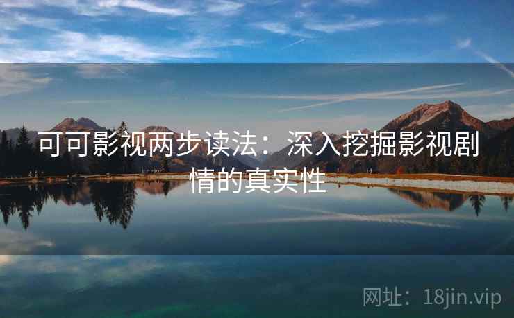 可可影视两步读法:深入挖掘影视剧情的真实性 可可影视两步读法:深入挖掘影视剧情的真实性