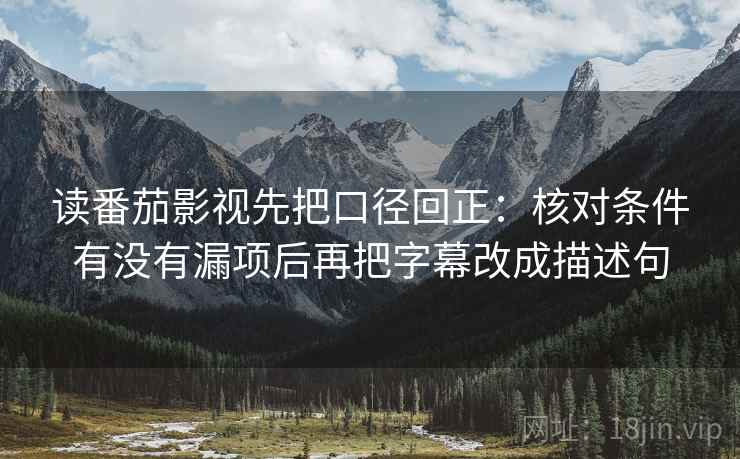 读番茄影视先把口径回正:核对条件有没有漏项后再把字幕改成描述句 读番茄影视先把口径回正:核对条件有没有漏项后再把字幕改成描述句