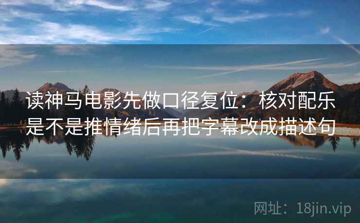 读神马电影先做口径复位:核对配乐是不是推情绪后再把字幕改成描述句 读神马电影先做口径复位:核对配乐是不是推情绪后再把字幕改成描述句