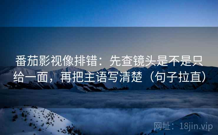 番茄影视像排错:先查镜头是不是只给一面,再把主语写清楚(句子拉直) 番茄影视像排错:先查镜头是不是只给一面,再把主语写清楚(句子拉直)
