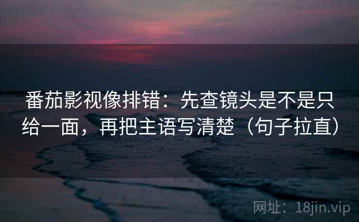 番茄影视像排错:先查镜头是不是只给一面,再把主语写清楚(句子拉直) 番茄影视像排错:先查镜头是不是只给一面,再把主语写清楚(句子拉直)