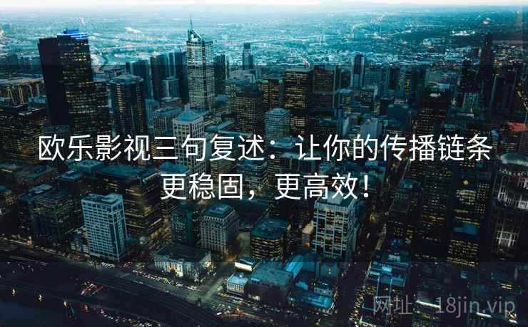 欧乐影视三句复述:让你的传播链条更稳固,更高效! 欧乐影视三句复述:让你的传播链条更稳固,更高效!